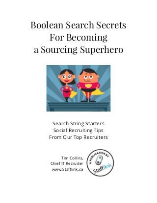 Boolean Search Secrets
For Becoming 
a Sourcing Superhero
Search String Starters
Social Recruiting Tips 
From Our Top Recruiters
Tim Collins,
Chief IT Recruiter  
www.Staﬄink.ca
 