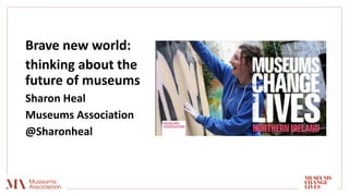Brave new world:
thinking about the
future of museums
Sharon Heal
Museums Association
@Sharonheal
 