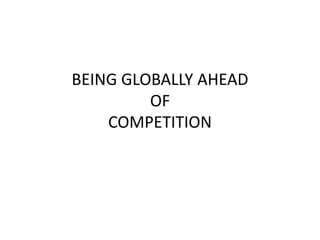 BEING GLOBALLY AHEAD
OF
COMPETITION
 
