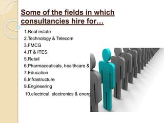 Some of the fields in which
consultancies hire for…
1.Real estate
2.Technology & Telecom
3.FMCG
4.IT & ITES
5.Retail
6.Pharmaceuticals, healthcare & life
7.Education
8.Infrastructure
9.Engineering
10.electrical, electronics & energy
 