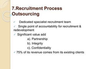 7.Recruitment Process
Outsourcing
 Dedicated specialist recruitment team
 Single point of accountability for recruitment &
redevelopment
 Significant value add
a). Partnership
b). Integrity
c). Confidentiality
 75% of its revenue comes from its existing clients
 