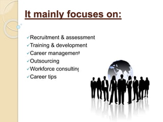 It mainly focuses on:
Recruitment & assessment
Training & development
Career management
Outsourcing
Workforce consulting
Career tips
 