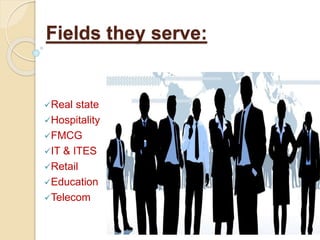 Fields they serve:
Real state
Hospitality
FMCG
IT & ITES
Retail
Education
Telecom
 