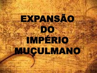 EXPANSÃO
DO
IMPÉRIO
MUÇULMANO
 