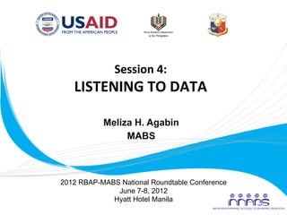 Session	
  4:	
  
          LISTENING	
  TO	
  DATA	
  

                  Meliza H. Agabin
                       MABS
                          	
  


       2012 RBAP-MABS National Roundtable Conference
                     June 7-8, 2012
                    Hyatt Hotel Manila
	
  
 