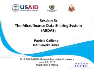 Session	
  5:	
  
       The	
  Microﬁnance	
  Data	
  Sharing	
  System	
  
                       (MIDAS)	
  

                    Patricia Calilong
                    BAP-Credit Burea



          2012 RBAP-MABS National Roundtable Conference
                        June 7-8, 2012
                      Hyatt Hotel & Manila
	
  
 