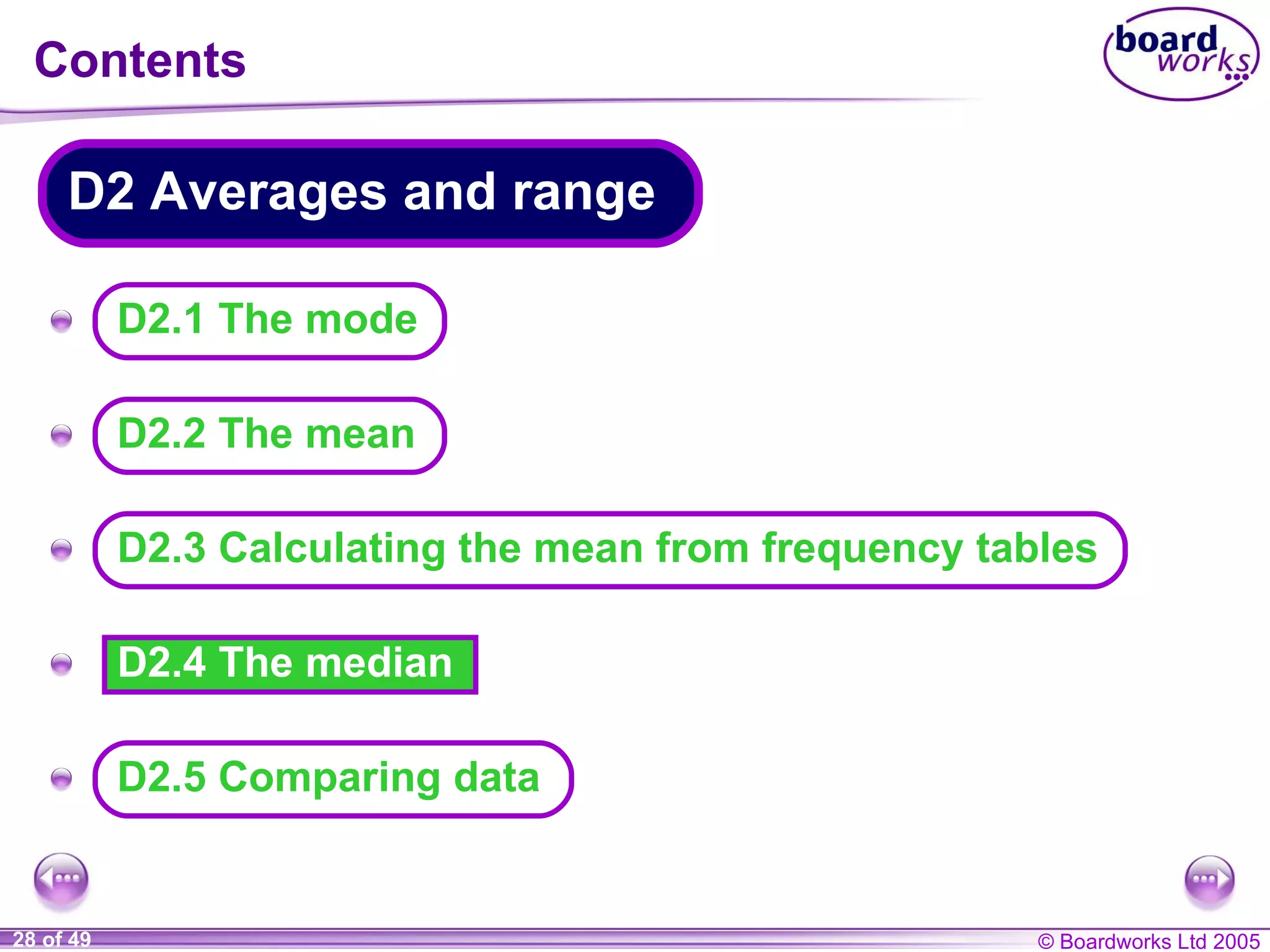 Contents D2.4 The median A A A A A D2.5 Comparing data D2.1 The mode D2 Averages and range D2.2 The mean D2.3 Calculating the mean from frequency tables 