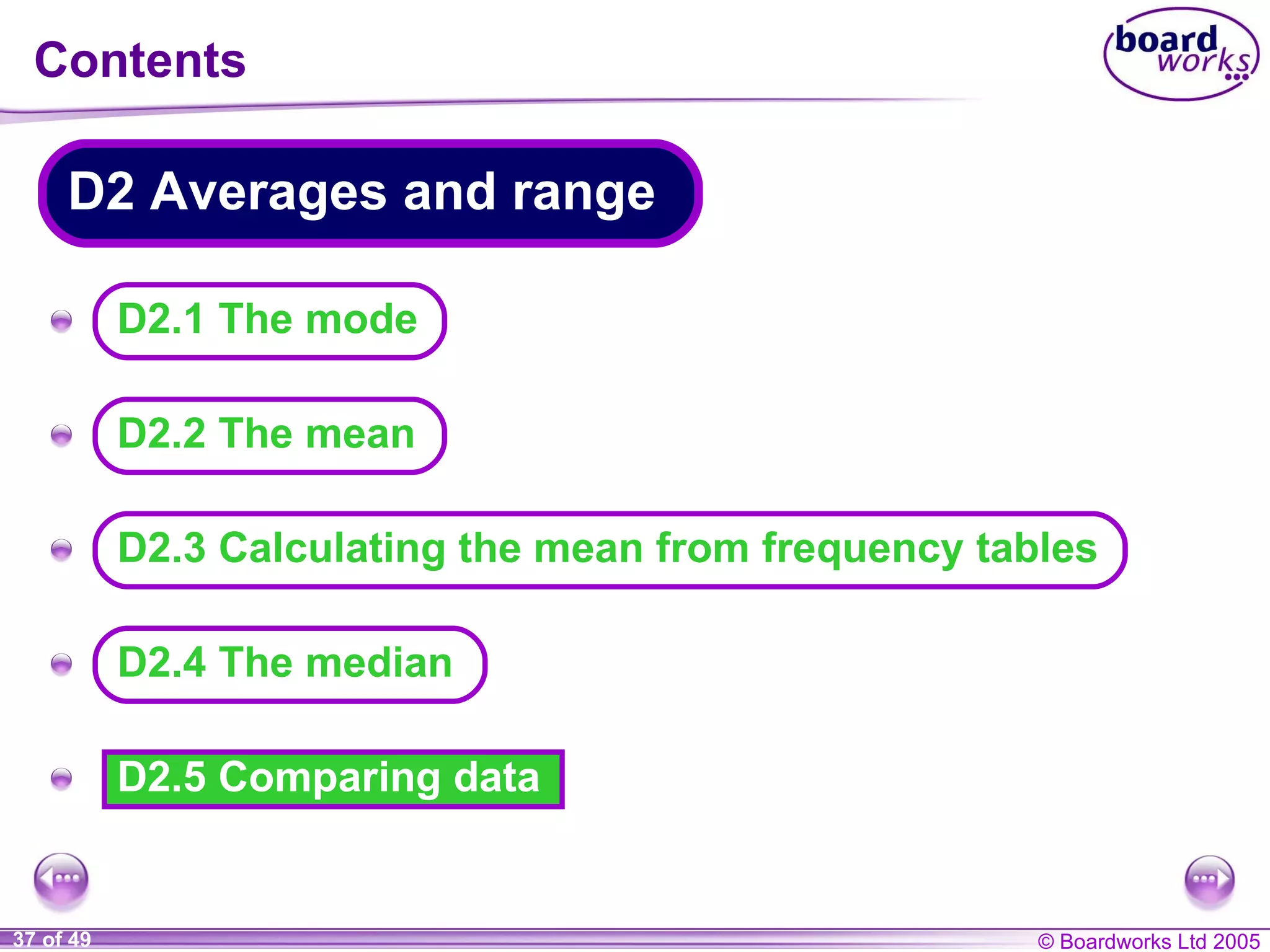 Contents D2.5 Comparing data A A A A A D2.1 The mode D2 Averages and range D2.2 The mean D2.3 Calculating the mean from frequency tables D2.4 The median 