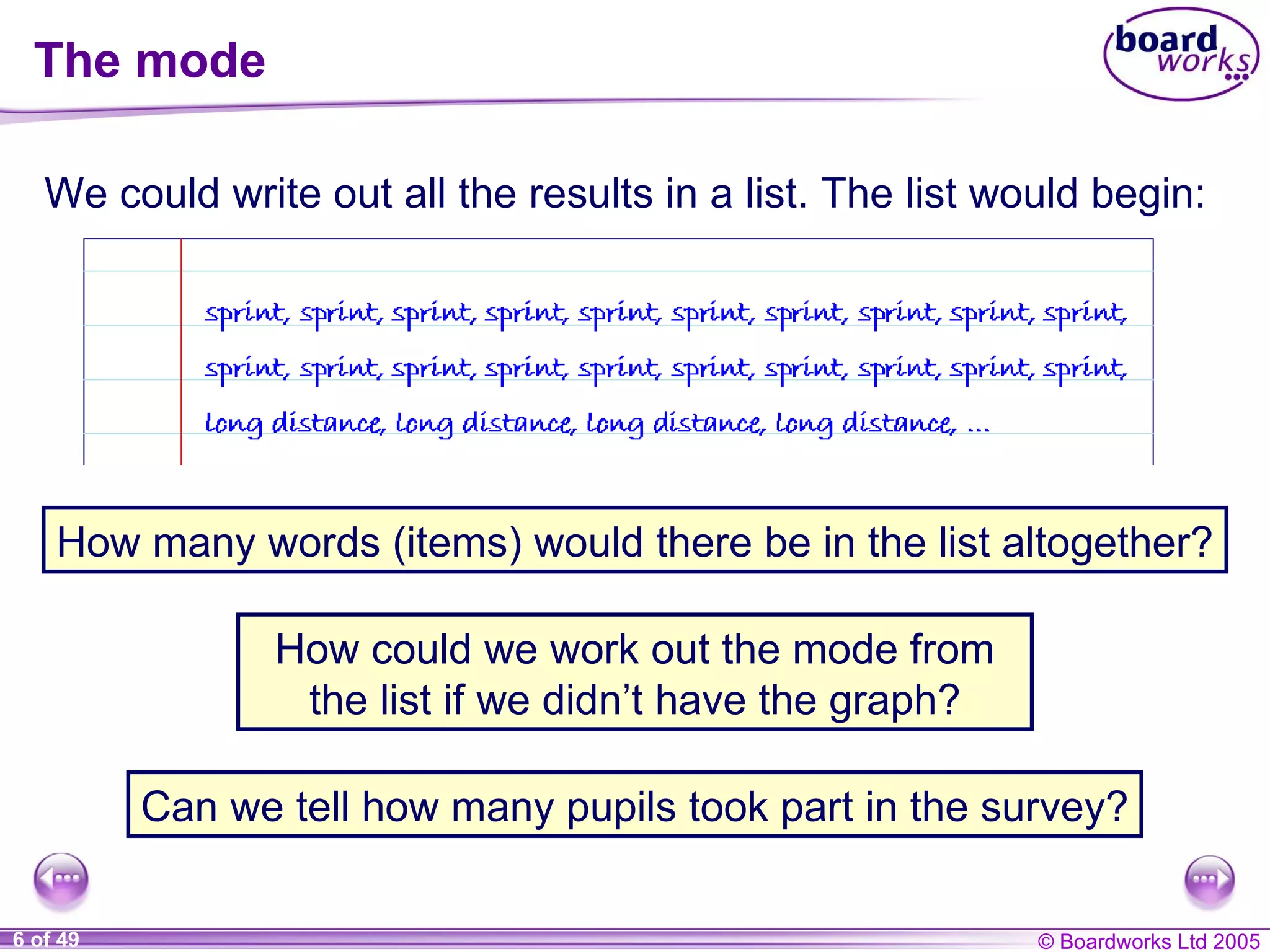 The mode We could write out all the results in a list. The list would begin: How many words (items) would there be in the list altogether? How could we work out the mode from the list if we didn’t have the graph? Can we tell how many pupils took part in the survey? 