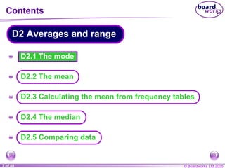D2.1 The mode Contents A A A A A D2 Averages and range D2.5 Comparing data D2.2 The mean D2.3 Calculating the mean from frequency tables D2.4 The median 