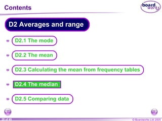 Contents D2.4 The median A A A A A D2.5 Comparing data D2.1 The mode D2 Averages and range D2.2 The mean D2.3 Calculating the mean from frequency tables 