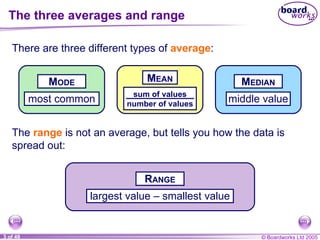 The three averages and range There are three different types of  average : The  range  is not an average, but tells you how the data is spread out: M EDIAN middle value R ANGE largest value  – smallest value M ODE most common M EAN sum of values number of values 