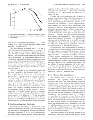 value of r for each number of grid points N1 ,N2 ,..., corre-
sponding to a critical turbulent Reynolds number below
which K0LES
is smaller than K0ϭ1.5.
The same behavior is obtained with Nϭ120 and N
ϭ60, which corresponds approximately to the case N1 in
Fig. 9. As suggested by Muschinsky it appears that the reso-
lution NϷ100 is probably too low to display the ‘‘plateau-
behavior,’’ which is expected for larger values of N as for the
case N4 in the ﬁgure. The results obtained with rϭ4 for N
ϭ60 could be questionable, as the corresponding wave num-
ber is located at the beginning of the inertial range. However,
the 1203
simulation with rϭ4 gives a similar value of K0LES
,
and the behavior of this variable is consistent in both cases,
which demonstrates that the results are relevant for the in-
vestigated values of r.
The LES equivalent of the Kolmogorov constant has
also been evaluated for the Schumann model. For rϭ1,
K0LES
is simply deduced from the plot of the compensated
spectrum. For rу2 we can assume the property for the func-
tion FLESϭexp(␣Ϫ␤)ϭK0LES
/e at xϭ1 ͑at the cutoff wave
number͒, as veriﬁed with the Smagorinsky model. Therefore
with this assumption the values of K0LES
are calculated as
exp(␣Ϫ␤ϩ1) for rу2. Figure 8 shows the curves obtained
for the local and the homogeneous formulations of the
model. These values are somewhat different from those of
the Smagorinsky model, as they are close to 1.5 for all r
greater than 2. We need to consider that they are not calcu-
lated the same way and we note that the evaluation of K0LES
is quite sensitive to the difference (␣Ϫ␤) that is estimated
from the plots. This is probably the reason why in this case
the values of the LES-equivalent Kolmogorov constant are
not lower than 1.5, as observed with the Smagorinsky model.
D. Simulations at constant ﬁlter length
In order to test the inﬂuence of the resolution on the
solution independently of the model, it is interesting to com-
pare the results of simulations on different grid resolutions
with a ﬁxed ﬁlter length ⌬¯ . In Fig. 10 the compensated ki-
netic energy spectra obtained with the Smagorinsky model
are plotted for three different values of the cutoff wave num-
ber kcϭN/(2r): 30, 15, and 7.5. These values correspond,
respectively, to rϭ1, 2, 4 for the 603
grid and to rϭ2, 4, 8
for the 1203
grid.
It is clear that the two simulations at kcϭ30 are not of
the same nature because of the value of the parameter r. In
the 603
simulation, rϭ1 and the transfer function is fLES
ϭ1: in the inertial range the compensated spectrum is con-
stant. In the 1203
simulation rϭ2 and the compensated spec-
trum is damped: the effective ﬁlter is a Heisenberg ﬁlter.
Therefore, the value of r, through the presence or absence of
the subﬁlter scales, has a drastic inﬂuence on the nature of
the LES and the effective ﬁlter. For rϭ1 the model is inﬂu-
enced by fact that the mesh imposes a cutoff at the wave
number kmax , preventing any energy transfer toward higher
wave numbers. The hypothesis of a sharp spectral cutoff
used in the evaluation of the constant CS by Lilly ͓Eq. ͑5͔͒,
which also set the dissipation rate of the model, is actually
satisﬁed because of the discretization cutoff at wave number
␲/⌬. Obviously, the Smagorinsky model itself cannot pro-
vide a spectral cutoff, as shown by the cases rϾ1.
For the two other cutoff wave numbers, the inﬂuence of
r ͑or equivalently of the resolution͒ is more tenuous and the
form of the spectra are identical. The discrepancy between
two different resolutions at the end of the spectra reﬂects the
dependence of the LES-equivalent Kolmogorov constant on
r: when r increases ͑corresponding to a greater resolution͒
K0LES
decreases. These results prove that the simulation be-
comes independent of the mesh as the resolution is increased
and that the ﬁlter FLES has a quasiuniversal behavior. This
also validates the previous calculations with the 603
grid.
We can also note that the energy pile-up that has been
observed is not inﬂuenced by r but is due to the decrease of
the cutoff wave number in a consistent manner with its ex-
planation as a result of a bottleneck effect.
E. The inﬂuence of the spatial scheme
The numerical error is the sum of the ‘‘ﬁnite-
differencing’’ and ‘‘aliasing’’ errors. According to
Kravchenko and Moin,39
the skew-symmetric form of the
convective term in the Navier–Stokes equations has the
smallest aliasing error compared to other forms, and these
errors can usually be neglected. They also showed that with
low-order schemes and at low r the contribution of the sub-
ﬁlter model is small compared to numerical errors. Ghosal6
has shown that the ﬁnite-differencing errors are sensible to
the parameter r and recommends the use of rϾ1. These er-
rors are reduced as r increases or when the order of the
spatial scheme is increased. Vreman40
states that when r in-
creases the resolved variables contain less information but
are more accurate because the discretization errors are
smaller than the modeling errors. Consequently, if the value
of r is high enough there is no need of high-order schemes:
he used rϭ2 for LES of mixing layers. This value seems a
good compromise between the accuracy of the result and the
loss of information implied by rϾ1.
The results presented in the previous sections are ob-
tained with a fourth-order centered spatial scheme. Figures
FIG. 10. Compensated spectra for Nϭ120 and Nϭ60 for different values of
kcϭN/(2r) ͑Smagorinsky model͒: kcϭ30 ͑line͒, 15 ͑black symbols͒, and
7.5 ͑white symbols͒.
1447Phys. Fluids, Vol. 13, No. 5, May 2001 A study of built-in ﬁlter for some eddy viscosity
This article is copyrighted as indicated in the article. Reuse of AIP content is subject to the terms at: http://scitation.aip.org/termsconditions. Downloaded to IP:
128.178.120.158 On: Tue, 02 Jun 2015 08:51:36
 