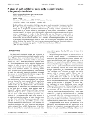 A study of built-in ﬁlter for some eddy viscosity models
in large-eddy simulation
Jean-Christophe Magnient and Pierre Sagaut
ONERA, 92322 Chaˆtillon cedex, France
Michel Deville
Laboratory of Fluid Mechanics EPFL, CH-1015 Lausanne, Switzerland
͑Received 6 January 1999; accepted 7 February 2001͒
Traditional large-eddy simulation ͑LES͒ provides good results on standard benchmark turbulent
ﬂows, but engineering applications involving more complex geometries are restricted. This is
mainly due to the physical hypotheses of homogeneity, isotropy, or local equilibrium of the
subgrid-scale ͑SGS͒ models, which are questionable in more realistic conﬁgurations. It appears
essential to qualify the built-in ﬁlters of LES models before performing coarse mesh/high Reynolds
number computations. A study of the Smagorinsky and the Schumann models with a
mesh-independent ﬁltering length larger than the mesh size is presented in this paper. The forms of
the associated built-in ﬁlters are identiﬁed, and a control of the ﬁlter length through the SGS model
is performed. Finally an asymptotic behavior of the ﬁlter is found to be independent of the spatial
scheme for large ﬁlter length. This work is partly an assessment of previous theoretical studies on
LES ﬁlters and kinetic energy spectra. © 2001 American Institute of Physics.
͓DOI: 10.1063/1.1359186͔
I. INTRODUCTION
The large-eddy simulation method was developed in
view of performing computation on high Reynolds number
ﬂows. Whereas direct numerical simulation ͑DNS͒ of such
turbulent ﬂows requires a prohibiting number of grid points
͑scaling like ϰRe9/4
, where Re denotes the Reynolds num-
ber͒, the LES uses a spatial ﬁltering operation upon the ﬂuid
equations in order to remove the small scales ͑high wave
number components͒ and model their behavior indepen-
dently of the numerical method. The remaining ﬁltered
scales should be large enough to loosen the constraint upon
the mesh size and enable numerical simulation, but should
also account for most of the turbulent kinetic energy so that
the energy-containing scales are resolved.
Traditional LES assumes that the ﬁltering relies on the
grid discretization, mainly for computational cost consider-
ations, so that the ﬁlter length is usually directly scaled using
the grid spacing. In this approach the ﬁlter is explicitly de-
pendent on the grid. But problems arise with anisotropic,
inhomogeneous, or unstructured grids for which a deﬁnition
of the mesh size is unclear. Some authors, such as
Deardorff,1,2
and more recently Scotti et al.,3
have proposed
different methods to evaluate a local characteristic mesh size
with such grids. Another strategy proposed by Bardina et al.4
is the use of a local length tensor linked to the geometry of
the mesh, and therefore deﬁning an eddy viscosity tensor
͑see also Carati and Cabot5
for an anisotropic eddy viscos-
ity͒. But in these cases the global ﬁlter operation on the
variables and the nature of the solution is still unknown so it
is difﬁcult to compare the ‘‘real’’ ﬂow or a DNS with the
solution obtained from a LES. Furthermore, it has been
shown by Ghosal6
that the numerical errors are usually of the
same order or greater than the SGS terms for most of the
wave numbers.
The preﬁltering method applies an explicit analytical ﬁl-
ter on the variables during a LES computation at a ﬁlter
length larger than the grid spacing, in order to ensure both a
control upon the ﬁltering length and a preponderance of the
SGS terms over numerical errors. Ghosal6
argues that a com-
bination of preﬁltering and a high-order accurate numerical
scheme can be a good compromise to minimize numerical
errors. But ﬁltering explicitly the Navier–Stokes equation
increases signiﬁcantly the computational cost ͑see also
Cabot7
and Lund et al.,8
who used an explicit grid ﬁltering
together with a dynamic model͒. Mason and his
co-workers,9,10
and Muschinsky11
have developed the notion
of a built-in ﬁlter in the models ͑see also Ref. 12͒. They
studied the inﬂuence of the constant eddy-viscosity models
and the relationship with the kinetic energy spectrum. A dis-
cussion is also presented by Schumann.13
It appears that a
new challenge is to control the ﬁltering process via grid-
independent LES models only. But the modeling-terms inﬂu-
ence on the ﬁltering process and on the ﬂows dynamics is not
well described yet. So, following the lead of Mason:10
‘‘Since the Smagorinsky model only involves a single scalar
variable l0 ͓¯͔, only the characteristic scale of a ﬁlter can
be represented. A key, but yet unanswered, question is the
following: what particular shape of ﬁlter operation does the
Smagorinsky model correspond to?,’’ we will give some in-
sight into the built-in ﬁlter of two different SGS models.
The identiﬁcation of the built-in ﬁlter associated to the
SGS model, which appears as the only source term in the
discretized set of equations containing an information on the
ﬁlter and its length scale ͑if the preﬁltering technique is not
PHYSICS OF FLUIDS VOLUME 13, NUMBER 5 MAY 2001
14401070-6631/2001/13(5)/1440/10/$18.00 © 2001 American Institute of Physics
This article is copyrighted as indicated in the article. Reuse of AIP content is subject to the terms at: http://scitation.aip.org/termsconditions. Downloaded to IP:
128.178.120.158 On: Tue, 02 Jun 2015 08:51:36
 