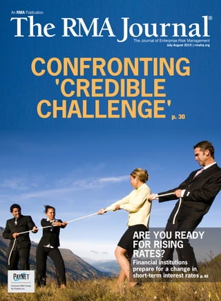 An RMA Publication
CONFRONTING
'CREDIBLE
CHALLENGE'p. 30
ARE YOU READY
FOR RISING
RATES?
Financial institutions
prepare for a change in
short-term interest rates p. 62
July-August 2015 | rmahq.org
Exclusive RMA Study
By PayNet,Inc.
 