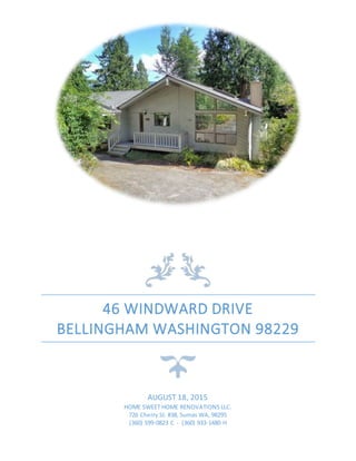 46 WINDWARD DRIVE
BELLINGHAM WASHINGTON 98229
AUGUST 18, 2015
HOME SWEET HOME RENOVATIONS LLC.
726 Cherry St. #38, Sumas WA, 98295
(360) 599-0823 C - (360) 933-1480 H
 
