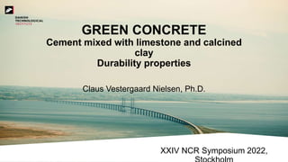 GREEN CONCRETE
Cement mixed with limestone and calcined
clay
Durability properties
Claus Vestergaard Nielsen, Ph.D.
XXIV NCR Symposium 2022,
 