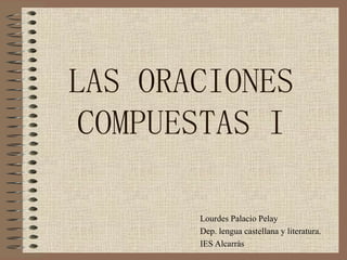 LAS ORACIONES COMPUESTAS I Lourdes Palacio Pelay Dep. lengua castellana y literatura. IES Alcarràs 