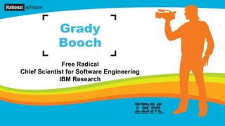 Grady
            Booch
              Free Radical
               IBM Fellow
Chief Scientist for Software Engineering
             IBM Research
 