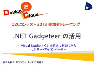 株式会社デバイスドライバーズ 日高亜友
D2Cコンテスト 2013 参加者トレーニング
2013/8/31 1
- Visual Studio / C# で簡単に制御できる
センサー・マイコンボード -
 