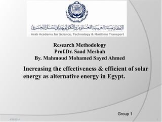 Increasing the effectiveness & efficient of solar
energy as alternative energy in Egypt.
Research Methodology
Prof.Dr. Saad Mesbah
By. Mahmoud Mohamed Sayed Ahmed
Group 1
4/26/2014 1
 