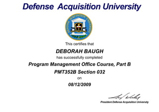This certifies that
DEBORAH BAUGH
has successfully completed
PMT352B Section 032
on
08/12/2009
Program Management Office Course, Part B
 