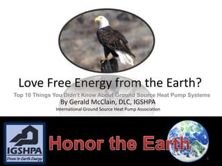 Love Free Energy from the Earth?
By Gerald McClain, DLC, IGSHPA
International Ground Source Heat Pump Association
International Ground Source Heat Pump Association
Top 10 Things You Didn’t Know About Ground Source Heat Pump Systems
1
 