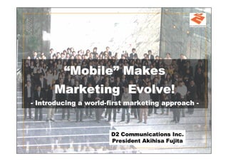 “Mobile” Makes
      Marketing Evolve!
- Introducing a world-first marketing approach -



                      D2 Communications Inc.
                      President Akihisa Fujita
 