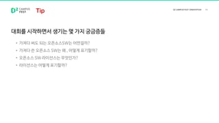대회를 시작하면서 생기는 몇 가지 궁금증들
• 가져다 써도 되는 오픈소스SW는 어떤걸까?
• 가져다 쓴 오픈소스 SW는 왜 , 어떻게 표기할까?
• 오픈소스 SW 라이선스는 무엇인가?
• 라이선스는 어떻게 표기할까?
 