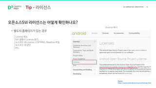 오픈소스SW 라이선스는 어떻게 확인하나요?
Source
https://source.android.com/source/licenses.html
• 별도의 홈페이지가 있는 경우
License 메뉴
SW 설명시 License 표기
소스코드 내 License, COPYING, Readme 파일
소스코드 내 상단
etc..
<Android 예시>
라이선스
 