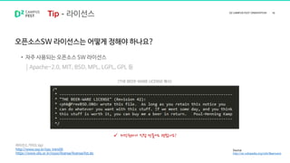 오픈소스SW 라이선스는 어떻게 정해야 하나요?
• 자주 사용되는 오픈소스 SW 라이선스
Apache-2.0, MIT, BSD, MPL, LGPL, GPL 등
Source
http://en.wikipedia.org/wiki/Beerware
라이선스 가이드 tip)
http://www.oss.kr/oss_intro06
https://www.olis.or.kr/ossw/license/license/list.do
<THE BEER-WARE LICENSE 예시>
 저작권자가 직접 만들어도 괜찮아요!
라이선스
 