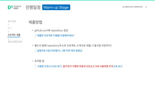 진행일정
참가신청
O.T
프로젝트 제출
결승진출팀 발표
제출방법
• github.com에 repository 생성
제출한 프로젝트 이름을 이용해주세요!
• 별도의 폼에 repository주소와 프로젝트 소개자료 제출 (1월 6일 자정까지)
설명자료 3장(자유형식), 3분 미만 데모 동영상
• 유의할 점
사용한 오픈소스SW 표기, 참가자가 구현한 부분과 오픈소스 SW 사용부분 주석으로 표시
 
