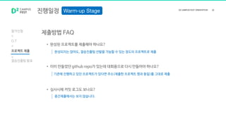 진행일정
참가신청
O.T
프로젝트 제출
결승진출팀 발표
제출방법 FAQ
• 완성된 프로젝트를 제출해야 하나요?
• 이미 만들었던 github repo가 있는데 대회용으로 다시 만들어야 하나요?
• 심사시에 커밋 로그도 보나요?
완성되지는 않아도, 결승진출팀 선발을 가늠할 수 있는 정도의 프로젝트로 제출
기존에 진행하고 있던 프로젝트가 있다면 주소(제출한 프로젝트 명과 동일)를 그대로 제출
중간제출에서는 보지 않습니다.
 