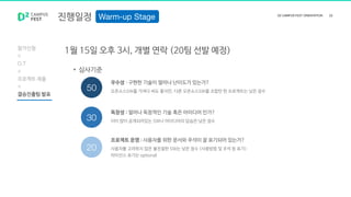진행일정
참가신청
O.T
프로젝트 제출
결승진출팀 발표
1월 15일 오후 3시, 개별 연락 (20팀 선발 예정)
우수성 : 구현한 기술이 얼마나 난이도가 있는가?
오픈소스SW를 가져다 써도 좋지만, 다른 오픈소스SW를 조합만 한 프로젝트는 낮은 점수
독창성 : 얼마나 독창적인 기술 혹은 아이디어 인가?
이미 많이 공개되어있는 SW나 아이디어의 답습은 낮은 점수
프로젝트 운영 : 사용자를 위한 문서와 주석이 잘 표기되어 있는가?
사용자를 고려하지 않은 불친절한 SW는 낮은 점수 (사용방법 및 주석 등 표기)
라이선스 표기는 optional
• 심사기준
 
