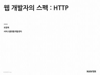 웹 개발자의 스펙 : HTTP
최영목
서비스플랫폼개발센터
ⓒ NAVER	
 