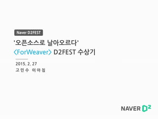 Naver D2FEST
'오픈소스로 날아오르다'
<ForWeaver> D2FEST 수상기
2015. 2. 27
고 민 수 이 아 침
 