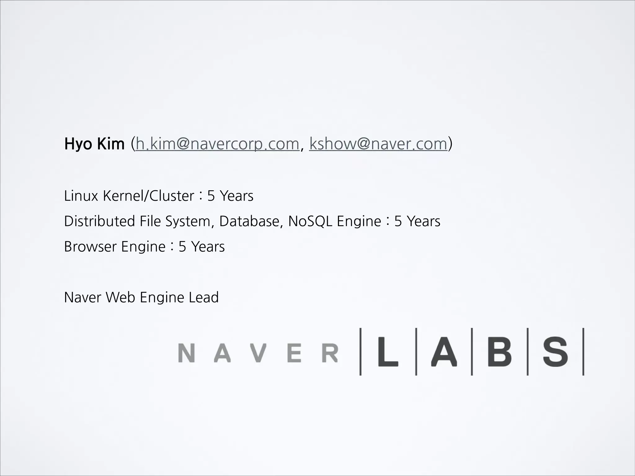 Hyo Kim (h.kim@navercorp.com, kshow@naver.com)
Linux Kernel/Cluster : 5 Years
Distributed File System, Database, NoSQL Engine : 5 Years
Browser Engine : 5 Years
Naver Web Engine Lead
 