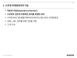 일반
28 /서비스플랫폼개발센터
2. 스프링 프레임워크의 기능
ü 의존성 주입(DependencyInjection)
ü 스프링의 선언적 트랜잭션 관리를 포함한 AOP
ü 스프링 MVC 웹 애플리케이션과 RESTful 웹 서비스 프레임워크
ü JDBC, JPA, JMS를 위한 기반을 지원
ü 그 외 다수
 