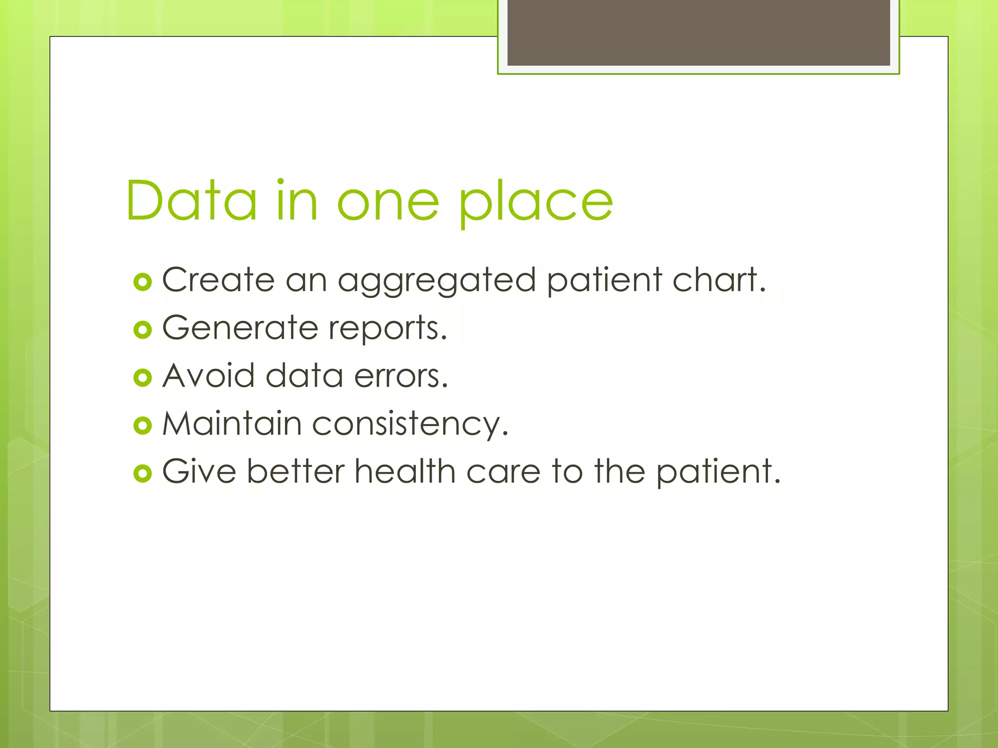 Data in one place
 Create an aggregated patient chart.
 Generate reports.
 Avoid data errors.
 Maintain consistency.
 Give better health care to the patient.
 