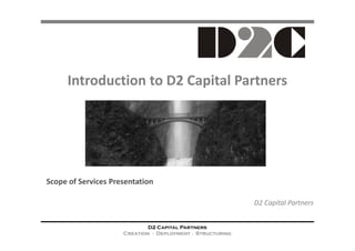 Introduction to D2 Capital Partners




Scope of Services Presentation

                                                           D2 Capital Partners


                             D2 Capital Partners
                     Creation ∙ Deployment ∙ Structuring
 
