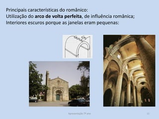 Principais características do românico:
Utilização do arco de volta perfeita, de influência românica;
Interiores escuros porque as janelas eram pequenas:

Apresentação 7º ano

11

 