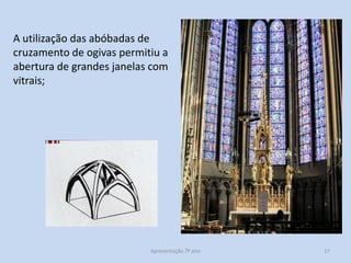 A utilização das abóbadas de
cruzamento de ogivas permitiu a
abertura de grandes janelas com
vitrais;

Apresentação 7º ano

17

 