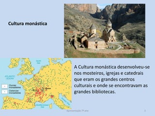 Cultura monástica

A Cultura monástica desenvolveu-se
nos mosteiros, igrejas e catedrais
que eram os grandes centros
culturais e onde se encontravam as
grandes bibliotecas.

Apresentação 7º ano

2

 