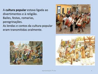 A cultura popular estava ligada ao
divertimentos e à religião.
Bailes, festas, romarias,
peregrinações.
As lendas e contos da cultura popular
eram transmitidas oralmente.

Apresentação 7º ano

6

 