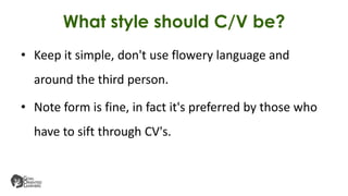 What style should C/V be?
• Keep it simple, don't use flowery language and
around the third person.
• Note form is fine, in fact it's preferred by those who
have to sift through CV's.
 