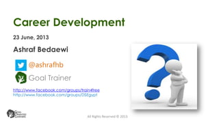 Career Development
Ashraf Bedaewi
All Rights Reserved © 2013
Goal Trainer
23 June, 2013
@ashrafhb
http://www.facebook.com/groups/train4free
http://www.facebook.com/groups/DSEgypt
 