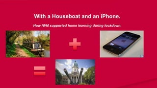 With a Houseboat and an iPhone.
How IWM supported home learning during lockdown.
 