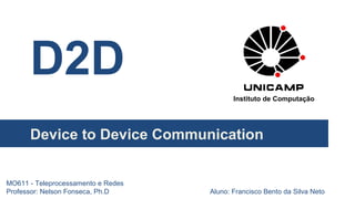 D2D
Device to Device Communication
Aluno: Francisco Bento da Silva Neto
MO611 - Teleprocessamento e Redes
Professor: Nelson Fonseca, Ph.D
Instituto de Computação
 