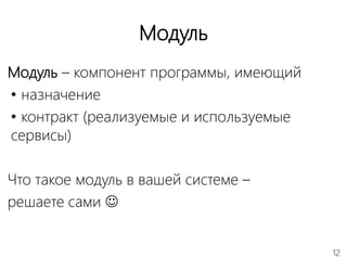 12
Модуль
Модуль – компонент программы, имеющий
• назначение
• контракт (реализуемые и используемые
сервисы)
Что такое модуль в вашей системе –
решаете сами 
 