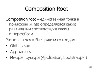 20
Composition Root
Composition root – единственная точка в
приложении, где определяется какие
реализации соответствуют каким
интерфейсам
Располагается в Shell рядом со входом:
• Global.asax
• App.xaml.cs
• Инфраструктура (Application, Bootstrapper)
 